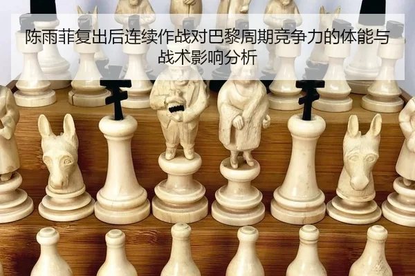 陈雨菲复出后连续作战对巴黎周期竞争力的体能与战术影响分析