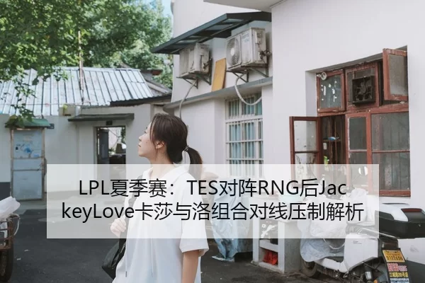 LPL夏季赛：TES对阵RNG后JackeyLove卡莎与洛组合对线压制解析